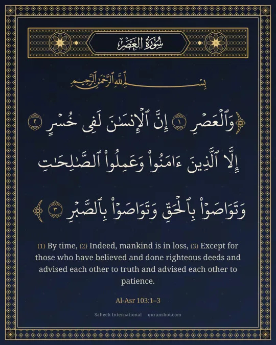 Al-Asr 103:1–3 — وَٱلْعَصْرِ إِنَّ ٱلْإِنسَـٰنَ لَفِى خُسْرٍ إِلَّا ٱلَّذِينَ ءَامَنُوا۟ وَعَمِلُوا۟ ٱلصَّـٰلِحَـٰتِ وَتَوَاصَوْا۟ بِٱلْحَقِّ وَتَوَاصَوْا۟ بِٱلصَّبْرِ
