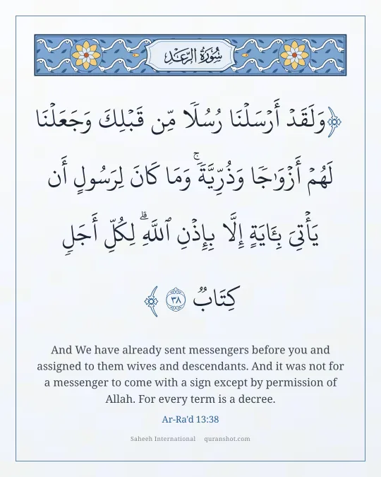 Ar-Ra'd 13:38 — وَلَقَدْ أَرْسَلْنَا رُسُلًا مِّن قَبْلِكَ وَجَعَلْنَا لَهُمْ أَزْوَٰجًا وَذُرِّيَّةً ۚ وَمَا كَانَ لِرَسُولٍ أَن يَأْتِىَ بِـَٔايَةٍ إِلَّا بِإِذْنِ ٱللَّهِ ۗ لِكُلِّ أَجَلٍ كِتَابٌ