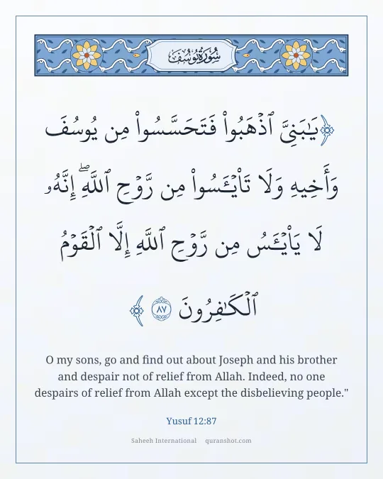 Yusuf 12:87 — يَـٰبَنِىَّ ٱذْهَبُوا۟ فَتَحَسَّسُوا۟ مِن يُوسُفَ وَأَخِيهِ وَلَا تَا۟يْـَٔسُوا۟ مِن رَّوْحِ ٱللَّهِ ۖ إِنَّهُۥ لَا يَا۟يْـَٔسُ مِن رَّوْحِ ٱللَّهِ إِلَّا ٱلْقَوْمُ ٱلْكَـٰفِرُونَ