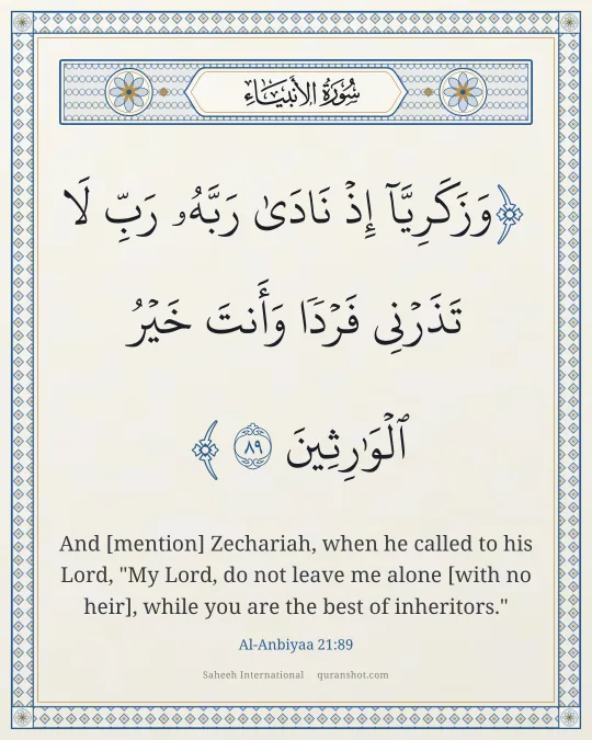 Al-Anbiyaa 21:89 — وَزَكَرِيَّآ إِذْ نَادَىٰ رَبَّهُۥ رَبِّ لَا تَذَرْنِى فَرْدًا وَأَنتَ خَيْرُ ٱلْوَٰرِثِينَ