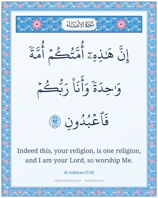Al-Anbiyaa 21:92 — إِنَّ هَـٰذِهِۦٓ أُمَّتُكُمْ أُمَّةً وَٰحِدَةً وَأَنَا۠ رَبُّكُمْ فَٱعْبُدُونِ