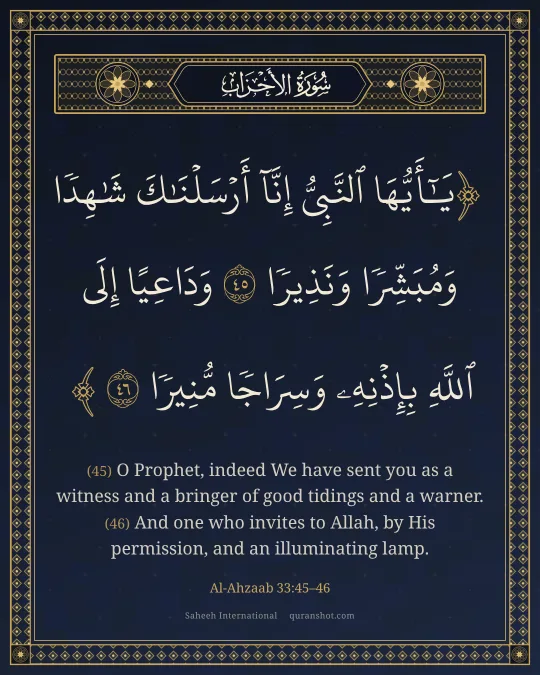 Al-Ahzaab 33:45–46 — يَـٰٓأَيُّهَا ٱلنَّبِىُّ إِنَّآ أَرْسَلْنَـٰكَ شَـٰهِدًا وَمُبَشِّرًا وَنَذِيرًا وَدَاعِيًا إِلَى ٱللَّهِ بِإِذْنِهِۦ وَسِرَاجًا مُّنِيرًا