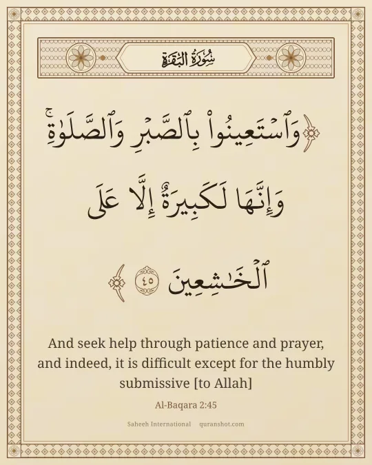 Al-Baqara 2:45 — وَٱسْتَعِينُوا۟ بِٱلصَّبْرِ وَٱلصَّلَوٰةِ ۚ وَإِنَّهَا لَكَبِيرَةٌ إِلَّا عَلَى ٱلْخَـٰشِعِينَ
