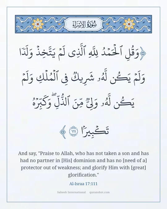 Al-Israa 17:111 — وَقُلِ ٱلْحَمْدُ لِلَّهِ ٱلَّذِى لَمْ يَتَّخِذْ وَلَدًا وَلَمْ يَكُن لَّهُۥ شَرِيكٌ فِى ٱلْمُلْكِ وَلَمْ يَكُن لَّهُۥ وَلِىٌّ مِّنَ ٱلذُّلِّ ۖ وَكَبِّرْهُ تَكْبِيرًۢا