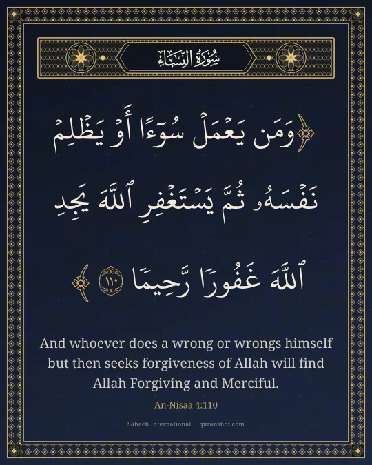 An-Nisaa 4:110 — وَمَن يَعْمَلْ سُوٓءًا أَوْ يَظْلِمْ نَفْسَهُۥ ثُمَّ يَسْتَغْفِرِ ٱللَّهَ يَجِدِ ٱللَّهَ غَفُورًا رَّحِيمًا