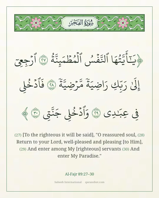 Al-Fajr 89:27–30 — يَـٰٓأَيَّتُهَا ٱلنَّفْسُ ٱلْمُطْمَئِنَّةُ ٱرْجِعِىٓ إِلَىٰ رَبِّكِ رَاضِيَةً مَّرْضِيَّةً فَٱدْخُلِى فِى عِبَـٰدِى وَٱدْخُلِى جَنَّتِى