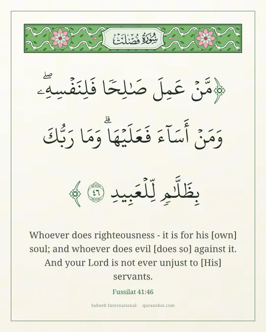 Fussilat 41:46 — مَّنْ عَمِلَ صَـٰلِحًا فَلِنَفْسِهِۦ ۖ وَمَنْ أَسَآءَ فَعَلَيْهَا ۗ وَمَا رَبُّكَ بِظَلَّـٰمٍ لِّلْعَبِيدِ