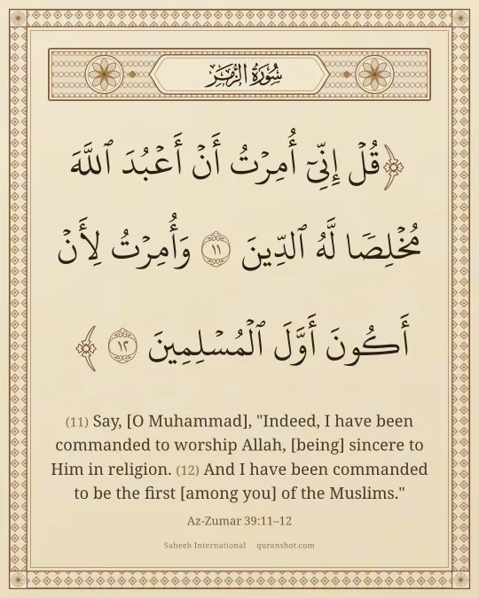 Az-Zumar 39:11–12 — قُلْ إِنِّىٓ أُمِرْتُ أَنْ أَعْبُدَ ٱللَّهَ مُخْلِصًا لَّهُ ٱلدِّينَ وَأُمِرْتُ لِأَنْ أَكُونَ أَوَّلَ ٱلْمُسْلِمِينَ
