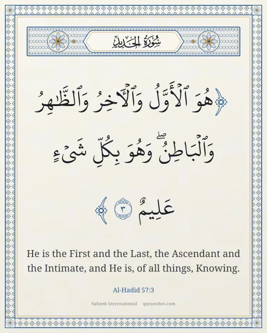 Al-Hadid 57:3 — هُوَ ٱلْأَوَّلُ وَٱلْـَٔاخِرُ وَٱلظَّـٰهِرُ وَٱلْبَاطِنُ ۖ وَهُوَ بِكُلِّ شَىْءٍ عَلِيمٌ
