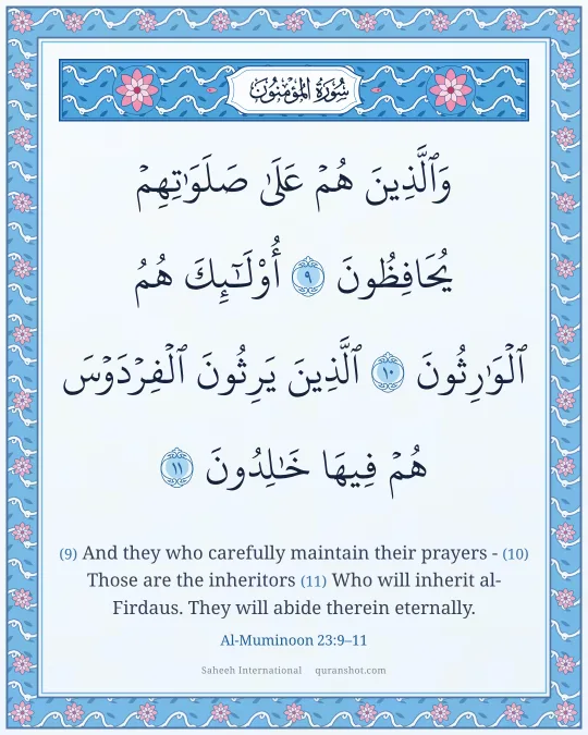 Al-Muminoon 23:9–11 — وَٱلَّذِينَ هُمْ عَلَىٰ صَلَوَٰتِهِمْ يُحَافِظُونَ أُو۟لَـٰٓئِكَ هُمُ ٱلْوَٰرِثُونَ ٱلَّذِينَ يَرِثُونَ ٱلْفِرْدَوْسَ هُمْ فِيهَا خَـٰلِدُونَ