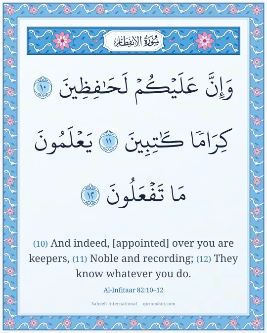 Al-Infitaar 82:10–12 — وَإِنَّ عَلَيْكُمْ لَحَـٰفِظِينَ كِرَامًا كَـٰتِبِينَ يَعْلَمُونَ مَا تَفْعَلُونَ