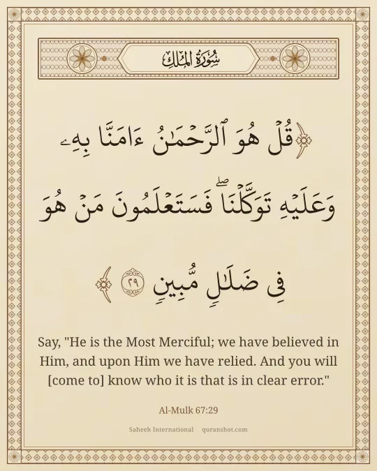 Al-Mulk 67:29 — قُلْ هُوَ ٱلرَّحْمَـٰنُ ءَامَنَّا بِهِۦ وَعَلَيْهِ تَوَكَّلْنَا ۖ فَسَتَعْلَمُونَ مَنْ هُوَ فِى ضَلَـٰلٍ مُّبِينٍ