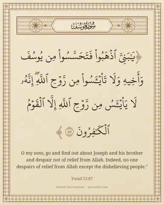Yusuf 12:87 — يَـٰبَنِىَّ ٱذْهَبُوا۟ فَتَحَسَّسُوا۟ مِن يُوسُفَ وَأَخِيهِ وَلَا تَا۟يْـَٔسُوا۟ مِن رَّوْحِ ٱللَّهِ ۖ إِنَّهُۥ لَا يَا۟يْـَٔسُ مِن رَّوْحِ ٱللَّهِ إِلَّا ٱلْقَوْمُ ٱلْكَـٰفِرُونَ