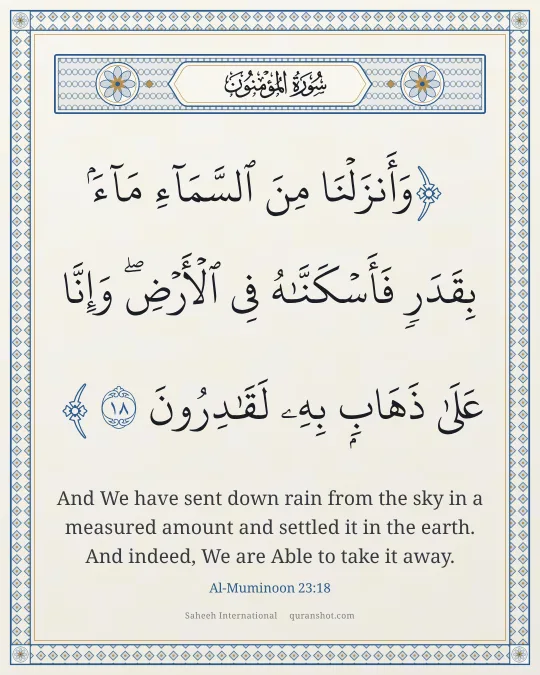 Al-Muminoon 23:18 — وَأَنزَلْنَا مِنَ ٱلسَّمَآءِ مَآءًۢ بِقَدَرٍ فَأَسْكَنَّـٰهُ فِى ٱلْأَرْضِ ۖ وَإِنَّا عَلَىٰ ذَهَابٍۭ بِهِۦ لَقَـٰدِرُونَ