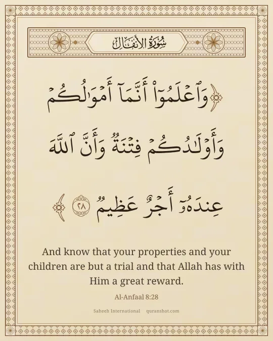 Al-Anfaal 8:28 — وَٱعْلَمُوٓا۟ أَنَّمَآ أَمْوَٰلُكُمْ وَأَوْلَـٰدُكُمْ فِتْنَةٌ وَأَنَّ ٱللَّهَ عِندَهُۥٓ أَجْرٌ عَظِيمٌ