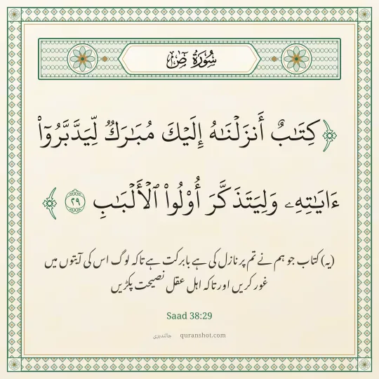 Saad 38:29 — كِتَـٰبٌ أَنزَلْنَـٰهُ إِلَيْكَ مُبَـٰرَكٌ لِّيَدَّبَّرُوٓا۟ ءَايَـٰتِهِۦ وَلِيَتَذَكَّرَ أُو۟لُوا۟ ٱلْأَلْبَـٰبِ