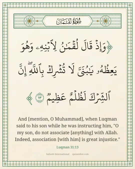Luqman 31:13 — وَإِذْ قَالَ لُقْمَـٰنُ لِٱبْنِهِۦ وَهُوَ يَعِظُهُۥ يَـٰبُنَىَّ لَا تُشْرِكْ بِٱللَّهِ ۖ إِنَّ ٱلشِّرْكَ لَظُلْمٌ عَظِيمٌ