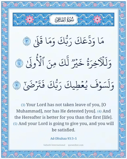 Ad-Dhuhaa 93:3–5 — مَا وَدَّعَكَ رَبُّكَ وَمَا قَلَىٰ وَلَلْـَٔاخِرَةُ خَيْرٌ لَّكَ مِنَ ٱلْأُولَىٰ وَلَسَوْفَ يُعْطِيكَ رَبُّكَ فَتَرْضَىٰٓ