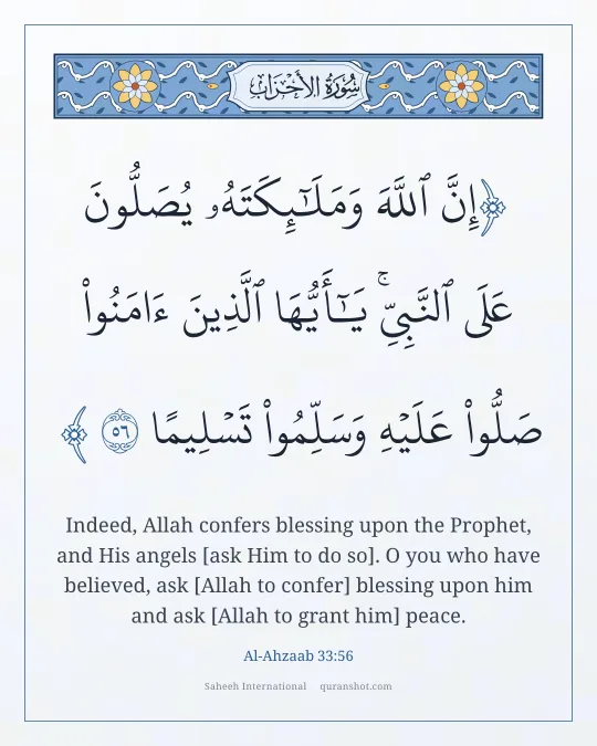 Al-Ahzaab 33:56 — إِنَّ ٱللَّهَ وَمَلَـٰٓئِكَتَهُۥ يُصَلُّونَ عَلَى ٱلنَّبِىِّ ۚ يَـٰٓأَيُّهَا ٱلَّذِينَ ءَامَنُوا۟ صَلُّوا۟ عَلَيْهِ وَسَلِّمُوا۟ تَسْلِيمًا