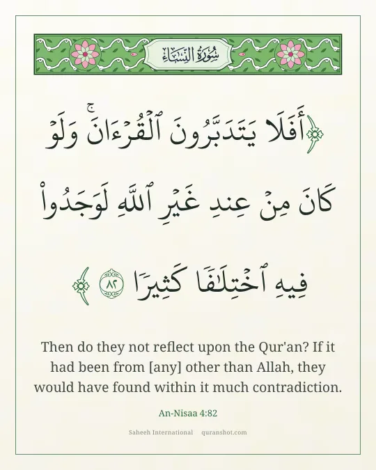An-Nisaa 4:82 — أَفَلَا يَتَدَبَّرُونَ ٱلْقُرْءَانَ ۚ وَلَوْ كَانَ مِنْ عِندِ غَيْرِ ٱللَّهِ لَوَجَدُوا۟ فِيهِ ٱخْتِلَـٰفًا كَثِيرًا