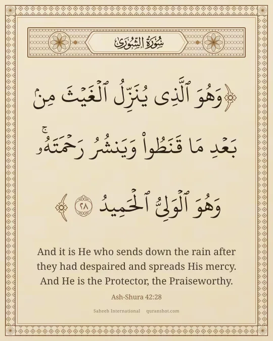 Ash-Shura 42:28 — وَهُوَ ٱلَّذِى يُنَزِّلُ ٱلْغَيْثَ مِنۢ بَعْدِ مَا قَنَطُوا۟ وَيَنشُرُ رَحْمَتَهُۥ ۚ وَهُوَ ٱلْوَلِىُّ ٱلْحَمِيدُ