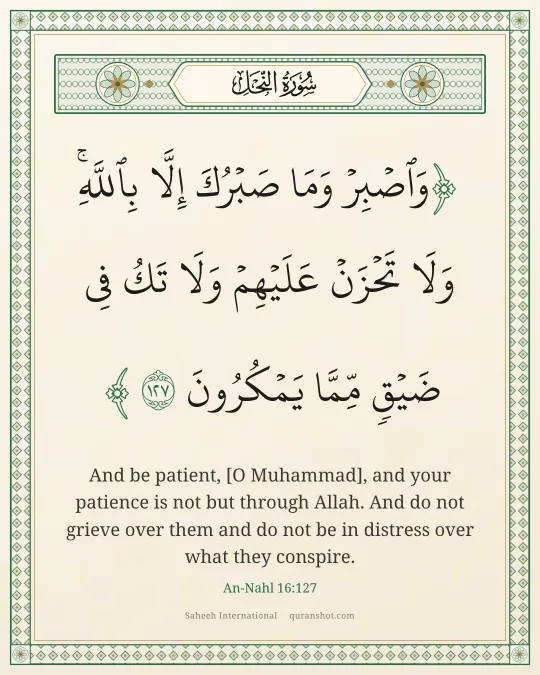 An-Nahl 16:127 — وَٱصْبِرْ وَمَا صَبْرُكَ إِلَّا بِٱللَّهِ ۚ وَلَا تَحْزَنْ عَلَيْهِمْ وَلَا تَكُ فِى ضَيْقٍ مِّمَّا يَمْكُرُونَ