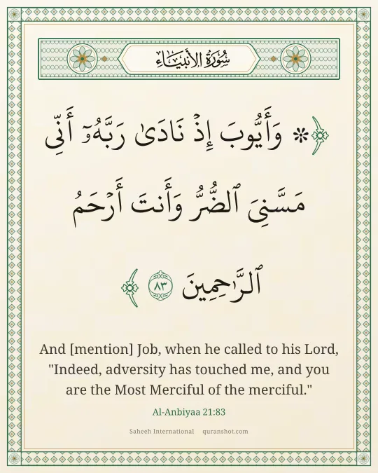 Al-Anbiyaa 21:83 — ۞ وَأَيُّوبَ إِذْ نَادَىٰ رَبَّهُۥٓ أَنِّى مَسَّنِىَ ٱلضُّرُّ وَأَنتَ أَرْحَمُ ٱلرَّٰحِمِينَ