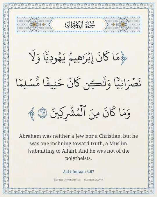 Aal-i-Imraan 3:67 — مَا كَانَ إِبْرَٰهِيمُ يَهُودِيًّا وَلَا نَصْرَانِيًّا وَلَـٰكِن كَانَ حَنِيفًا مُّسْلِمًا وَمَا كَانَ مِنَ ٱلْمُشْرِكِينَ