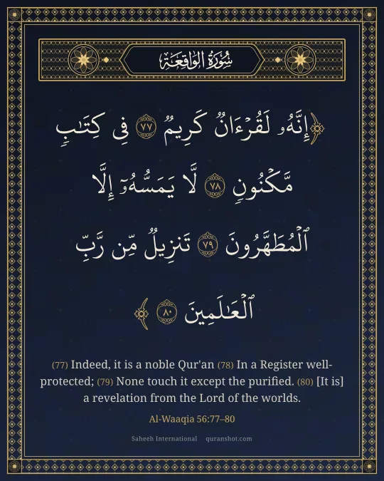 Al-Waaqia 56:77–80 — إِنَّهُۥ لَقُرْءَانٌ كَرِيمٌ فِى كِتَـٰبٍ مَّكْنُونٍ لَّا يَمَسُّهُۥٓ إِلَّا ٱلْمُطَهَّرُونَ تَنزِيلٌ مِّن رَّبِّ ٱلْعَـٰلَمِينَ