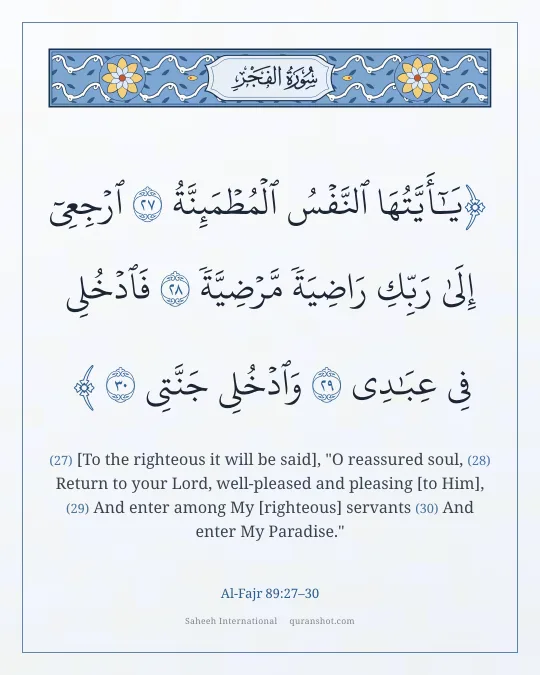 Al-Fajr 89:27–30 — يَـٰٓأَيَّتُهَا ٱلنَّفْسُ ٱلْمُطْمَئِنَّةُ ٱرْجِعِىٓ إِلَىٰ رَبِّكِ رَاضِيَةً مَّرْضِيَّةً فَٱدْخُلِى فِى عِبَـٰدِى وَٱدْخُلِى جَنَّتِى