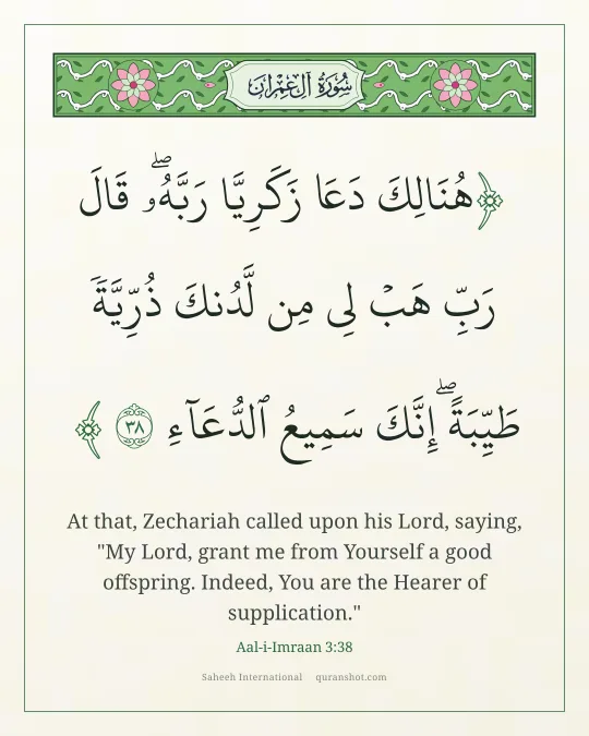Aal-i-Imraan 3:38 — هُنَالِكَ دَعَا زَكَرِيَّا رَبَّهُۥ ۖ قَالَ رَبِّ هَبْ لِى مِن لَّدُنكَ ذُرِّيَّةً طَيِّبَةً ۖ إِنَّكَ سَمِيعُ ٱلدُّعَآءِ