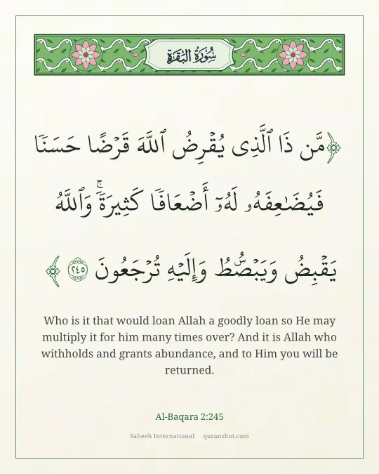 Al-Baqara 2:245 — مَّن ذَا ٱلَّذِى يُقْرِضُ ٱللَّهَ قَرْضًا حَسَنًا فَيُضَـٰعِفَهُۥ لَهُۥٓ أَضْعَافًا كَثِيرَةً ۚ وَٱللَّهُ يَقْبِضُ وَيَبْصُۜطُ وَإِلَيْهِ تُرْجَعُونَ