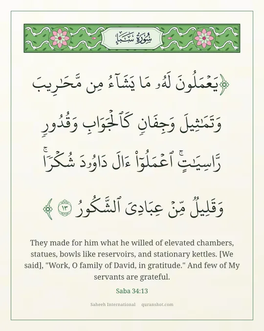 Saba 34:13 — يَعْمَلُونَ لَهُۥ مَا يَشَآءُ مِن مَّحَـٰرِيبَ وَتَمَـٰثِيلَ وَجِفَانٍ كَٱلْجَوَابِ وَقُدُورٍ رَّاسِيَـٰتٍ ۚ ٱعْمَلُوٓا۟ ءَالَ دَاوُۥدَ شُكْرًا ۚ وَقَلِيلٌ مِّنْ عِبَادِىَ ٱلشَّكُورُ