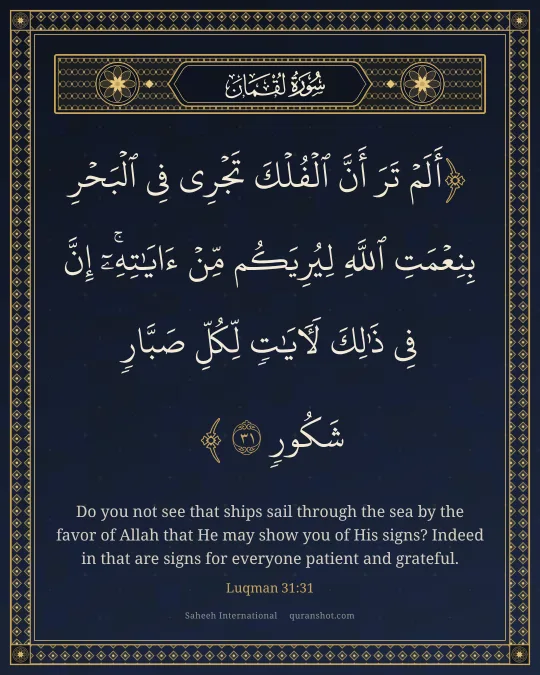 Luqman 31:31 — أَلَمْ تَرَ أَنَّ ٱلْفُلْكَ تَجْرِى فِى ٱلْبَحْرِ بِنِعْمَتِ ٱللَّهِ لِيُرِيَكُم مِّنْ ءَايَـٰتِهِۦٓ ۚ إِنَّ فِى ذَٰلِكَ لَـَٔايَـٰتٍ لِّكُلِّ صَبَّارٍ شَكُورٍ