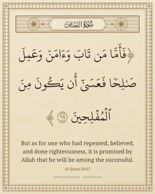 Al-Qasas 28:67 — فَأَمَّا مَن تَابَ وَءَامَنَ وَعَمِلَ صَـٰلِحًا فَعَسَىٰٓ أَن يَكُونَ مِنَ ٱلْمُفْلِحِينَ