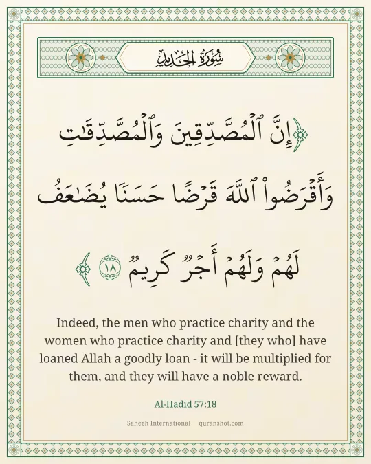 Al-Hadid 57:18 — إِنَّ ٱلْمُصَّدِّقِينَ وَٱلْمُصَّدِّقَـٰتِ وَأَقْرَضُوا۟ ٱللَّهَ قَرْضًا حَسَنًا يُضَـٰعَفُ لَهُمْ وَلَهُمْ أَجْرٌ كَرِيمٌ