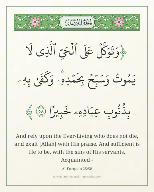 Al-Furqaan 25:58 — وَتَوَكَّلْ عَلَى ٱلْحَىِّ ٱلَّذِى لَا يَمُوتُ وَسَبِّحْ بِحَمْدِهِۦ ۚ وَكَفَىٰ بِهِۦ بِذُنُوبِ عِبَادِهِۦ خَبِيرًا