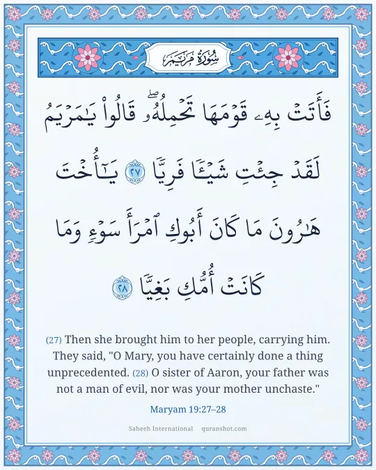 Maryam 19:27–28 — فَأَتَتْ بِهِۦ قَوْمَهَا تَحْمِلُهُۥ ۖ قَالُوا۟ يَـٰمَرْيَمُ لَقَدْ جِئْتِ شَيْـًٔا فَرِيًّا يَـٰٓأُخْتَ هَـٰرُونَ مَا كَانَ أَبُوكِ ٱمْرَأَ سَوْءٍ وَمَا كَانَتْ أُمُّكِ بَغِيًّا
