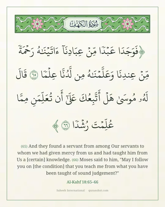 Al-Kahf 18:65–66 — فَوَجَدَا عَبْدًا مِّنْ عِبَادِنَآ ءَاتَيْنَـٰهُ رَحْمَةً مِّنْ عِندِنَا وَعَلَّمْنَـٰهُ مِن لَّدُنَّا عِلْمًا قَالَ لَهُۥ مُوسَىٰ هَلْ أَتَّبِعُكَ عَلَىٰٓ أَن تُعَلِّمَنِ مِمَّا عُلِّمْتَ رُشْدًا