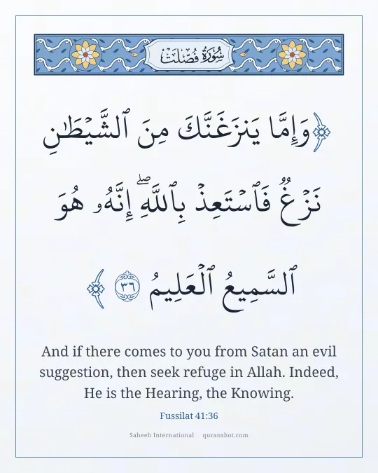 Fussilat 41:36 — وَإِمَّا يَنزَغَنَّكَ مِنَ ٱلشَّيْطَـٰنِ نَزْغٌ فَٱسْتَعِذْ بِٱللَّهِ ۖ إِنَّهُۥ هُوَ ٱلسَّمِيعُ ٱلْعَلِيمُ