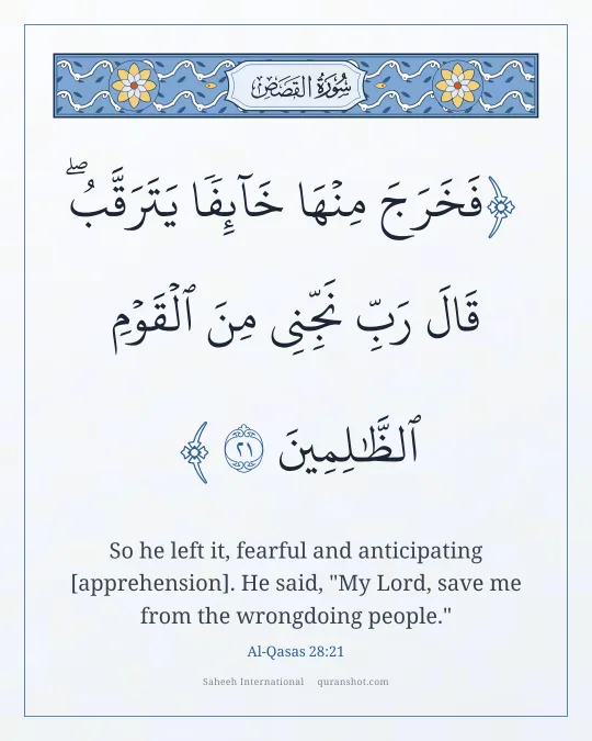 Al-Qasas 28:21 — فَخَرَجَ مِنْهَا خَآئِفًا يَتَرَقَّبُ ۖ قَالَ رَبِّ نَجِّنِى مِنَ ٱلْقَوْمِ ٱلظَّـٰلِمِينَ