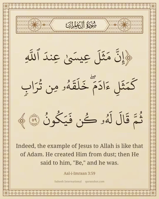 Aal-i-Imraan 3:59 — إِنَّ مَثَلَ عِيسَىٰ عِندَ ٱللَّهِ كَمَثَلِ ءَادَمَ ۖ خَلَقَهُۥ مِن تُرَابٍ ثُمَّ قَالَ لَهُۥ كُن فَيَكُونُ
