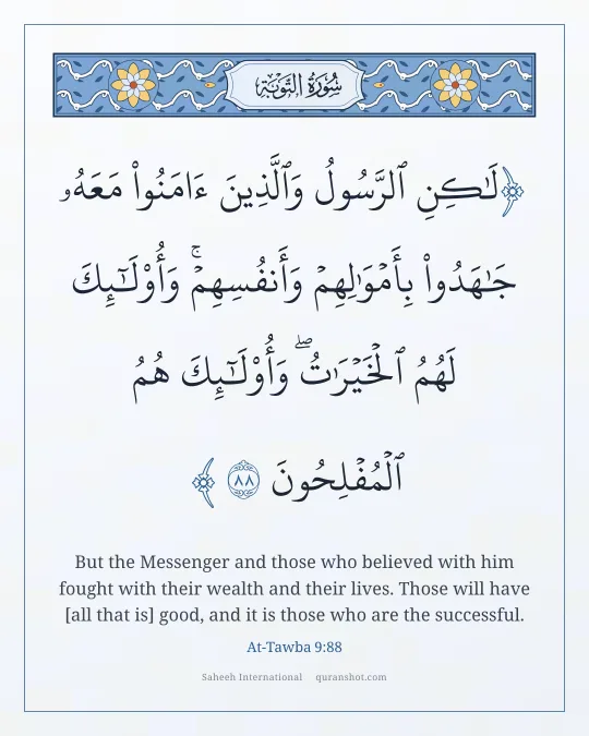 At-Tawba 9:88 — لَـٰكِنِ ٱلرَّسُولُ وَٱلَّذِينَ ءَامَنُوا۟ مَعَهُۥ جَـٰهَدُوا۟ بِأَمْوَٰلِهِمْ وَأَنفُسِهِمْ ۚ وَأُو۟لَـٰٓئِكَ لَهُمُ ٱلْخَيْرَٰتُ ۖ وَأُو۟لَـٰٓئِكَ هُمُ ٱلْمُفْلِحُونَ