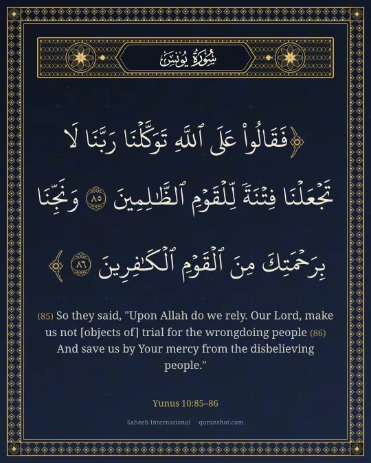 Yunus 10:85–86 — فَقَالُوا۟ عَلَى ٱللَّهِ تَوَكَّلْنَا رَبَّنَا لَا تَجْعَلْنَا فِتْنَةً لِّلْقَوْمِ ٱلظَّـٰلِمِينَ وَنَجِّنَا بِرَحْمَتِكَ مِنَ ٱلْقَوْمِ ٱلْكَـٰفِرِينَ