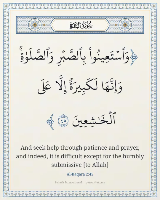 Al-Baqara 2:45 — وَٱسْتَعِينُوا۟ بِٱلصَّبْرِ وَٱلصَّلَوٰةِ ۚ وَإِنَّهَا لَكَبِيرَةٌ إِلَّا عَلَى ٱلْخَـٰشِعِينَ