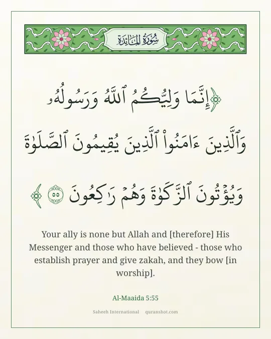 Al-Maaida 5:55 — إِنَّمَا وَلِيُّكُمُ ٱللَّهُ وَرَسُولُهُۥ وَٱلَّذِينَ ءَامَنُوا۟ ٱلَّذِينَ يُقِيمُونَ ٱلصَّلَوٰةَ وَيُؤْتُونَ ٱلزَّكَوٰةَ وَهُمْ رَٰكِعُونَ