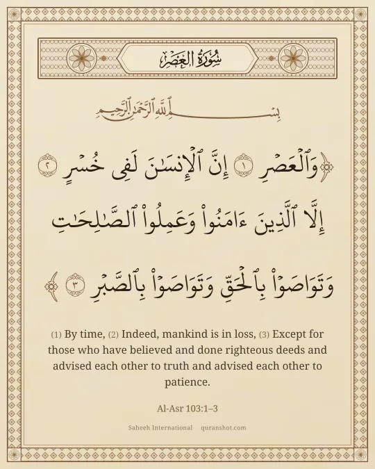 Al-Asr 103:1–3 — وَٱلْعَصْرِ إِنَّ ٱلْإِنسَـٰنَ لَفِى خُسْرٍ إِلَّا ٱلَّذِينَ ءَامَنُوا۟ وَعَمِلُوا۟ ٱلصَّـٰلِحَـٰتِ وَتَوَاصَوْا۟ بِٱلْحَقِّ وَتَوَاصَوْا۟ بِٱلصَّبْرِ