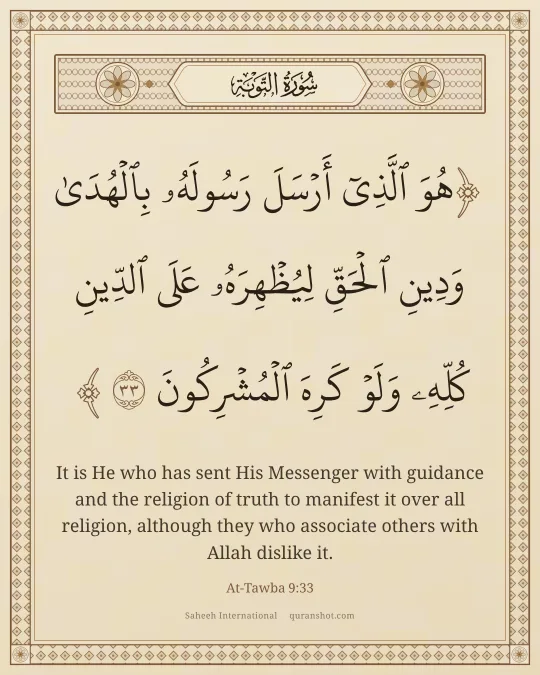 At-Tawba 9:33 — هُوَ ٱلَّذِىٓ أَرْسَلَ رَسُولَهُۥ بِٱلْهُدَىٰ وَدِينِ ٱلْحَقِّ لِيُظْهِرَهُۥ عَلَى ٱلدِّينِ كُلِّهِۦ وَلَوْ كَرِهَ ٱلْمُشْرِكُونَ