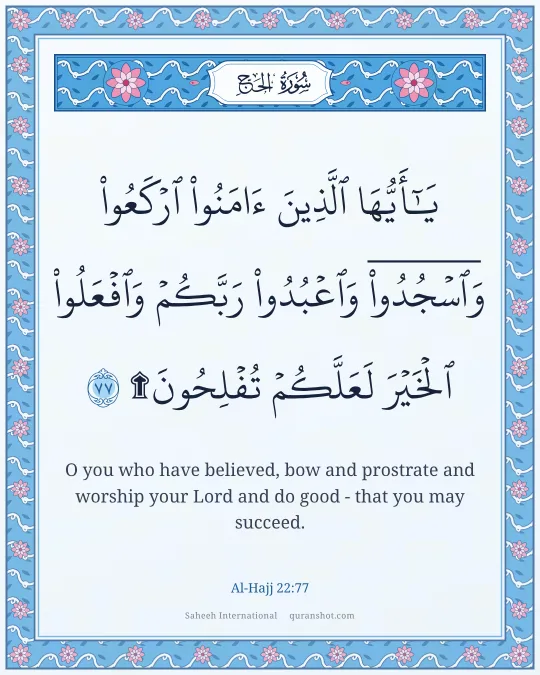 Al-Hajj 22:77 — يَـٰٓأَيُّهَا ٱلَّذِينَ ءَامَنُوا۟ ٱرْكَعُوا۟ وَٱسْجُدُوا۟ وَٱعْبُدُوا۟ رَبَّكُمْ وَٱفْعَلُوا۟ ٱلْخَيْرَ لَعَلَّكُمْ تُفْلِحُونَ ۩