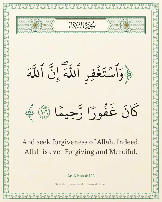 An-Nisaa 4:106 — وَٱسْتَغْفِرِ ٱللَّهَ ۖ إِنَّ ٱللَّهَ كَانَ غَفُورًا رَّحِيمًا